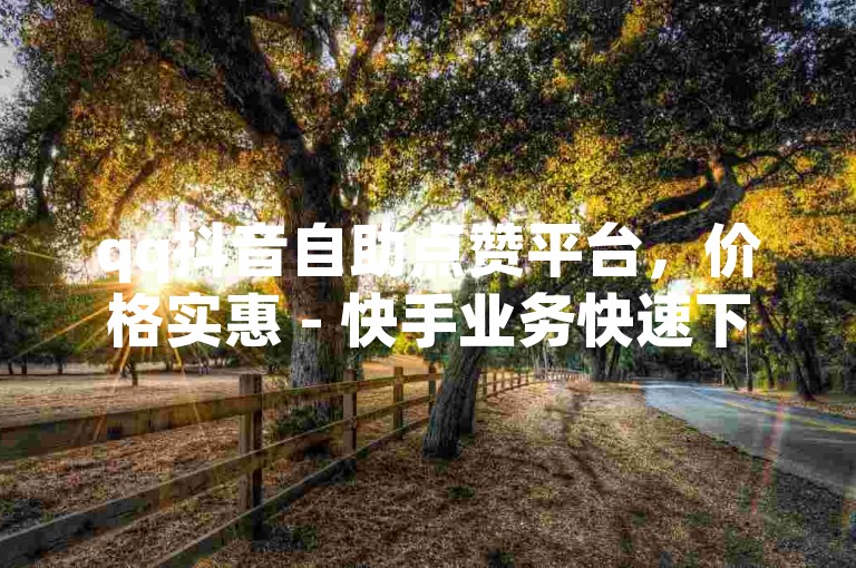 qq抖音自助点赞平台，价格实惠 - 快手业务快速下单。