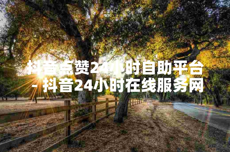 抖音点赞24小时自助平台 - 抖音24小时在线服务网站