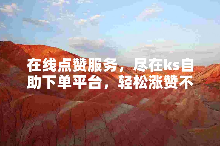 在线点赞服务，尽在ks自助下单平台，轻松涨赞不用愁。