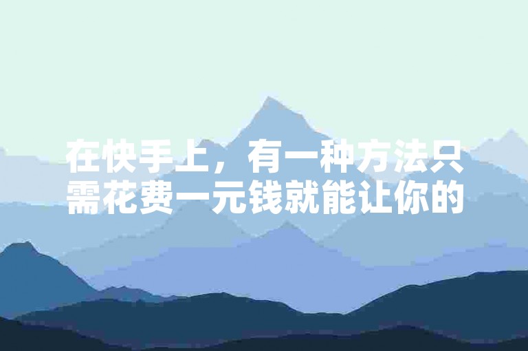 在快手上，有一种方法只需花费一元钱就能让你的视频获得高达10000次的播放量。