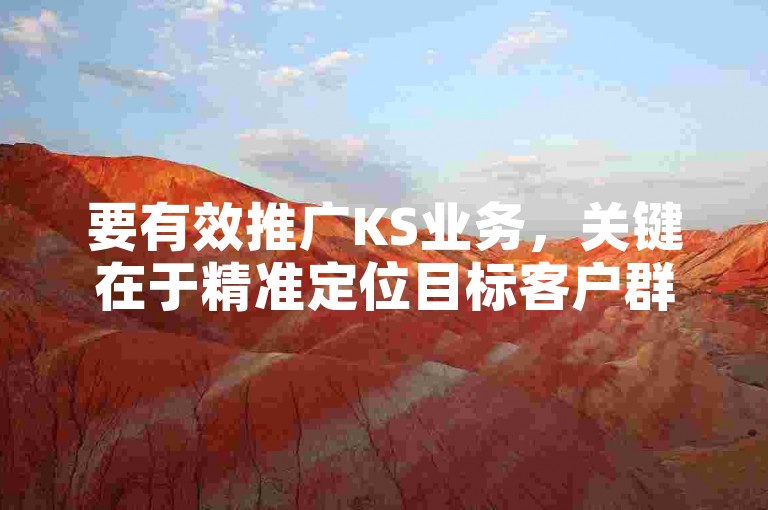 要有效推广KS业务，关键在于精准定位目标客户群并创造有吸引力的内容来吸引他们的注意力。