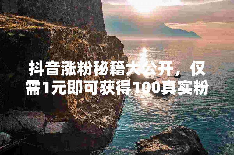 抖音涨粉秘籍大公开，仅需1元即可获得100真实粉丝，你get到了吗？2024年必备技巧！