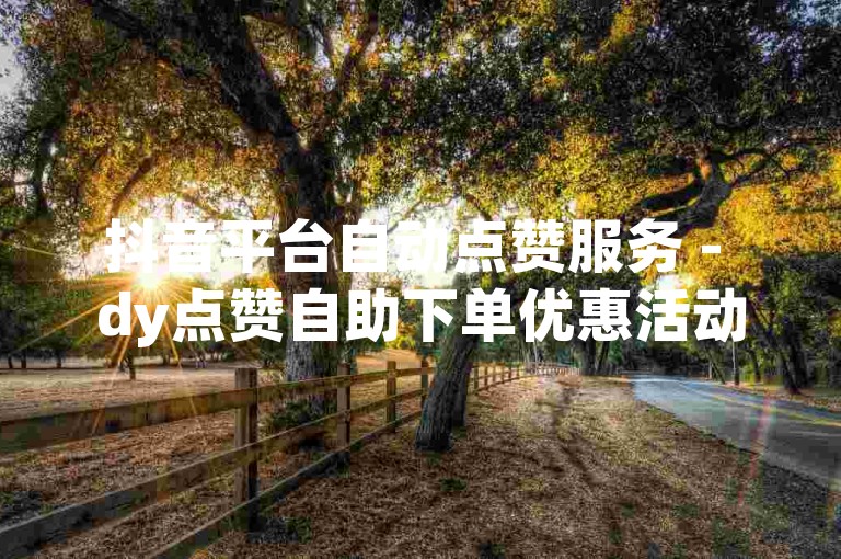 抖音平台自动点赞服务 - dy点赞自助下单优惠活动