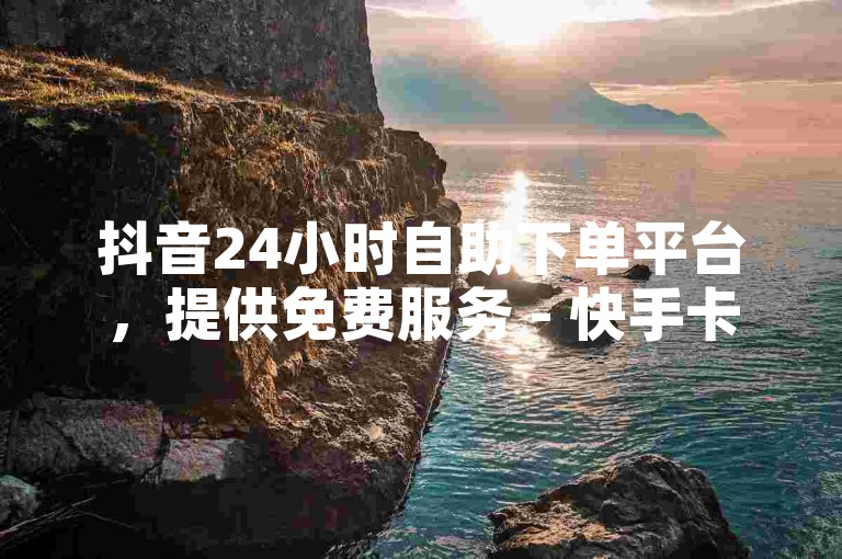 抖音24小时自助下单平台，提供免费服务 - 快手卡盟在线下单。