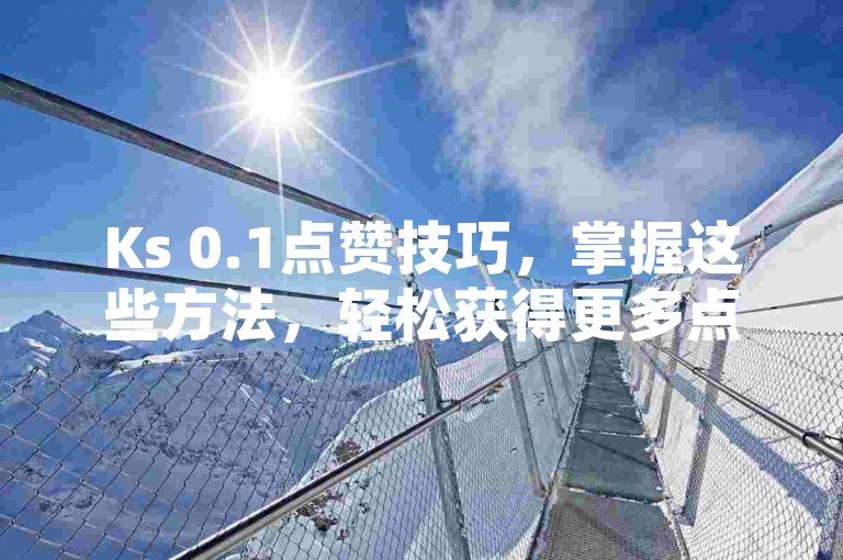 Ks 0.1点赞技巧，掌握这些方法，轻松获得更多点赞。