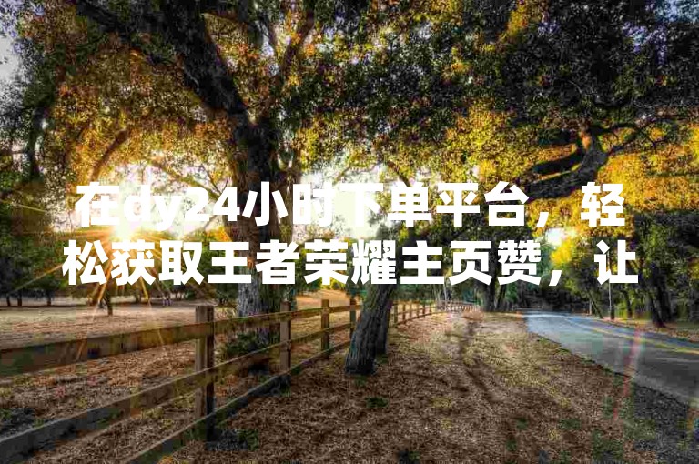 在dy24小时下单平台，轻松获取王者荣耀主页赞，让你的游戏人气瞬间飙升。