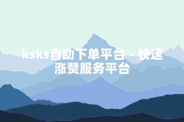 ksks自助下单平台 - 快速涨赞服务平台