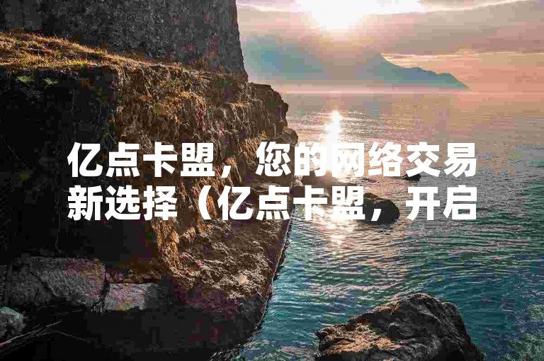 亿点卡盟，您的网络交易新选择（亿点卡盟，开启您的网络交易新体验）。