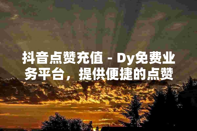 抖音点赞充值 - Dy免费业务平台，提供便捷的点赞服务。