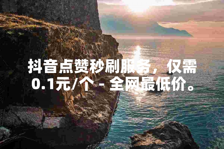 抖音点赞秒刷服务，仅需0.1元/个 - 全网最低价。