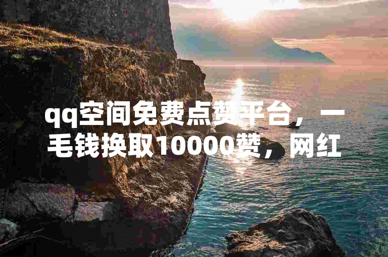qq空间免费点赞平台，一毛钱换取10000赞，网红商城助力ks赞增长。