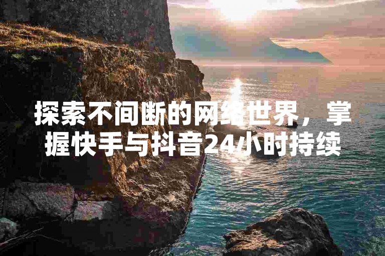 探索不间断的网络世界，掌握快手与抖音24小时持续在线的秘诀！