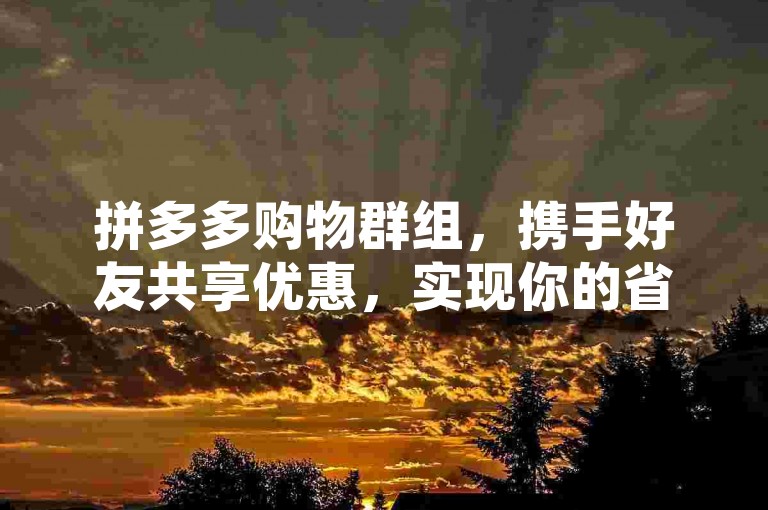 拼多多购物群组，携手好友共享优惠，实现你的省钱愿望。