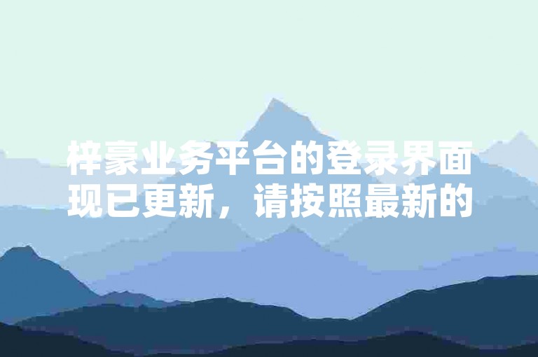 梓豪业务平台的登录界面现已更新，请按照最新的登录指南操作。