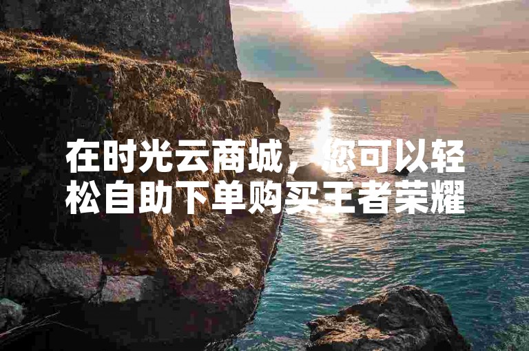 在时光云商城，您可以轻松自助下单购买王者荣耀游戏内的各种道具。
