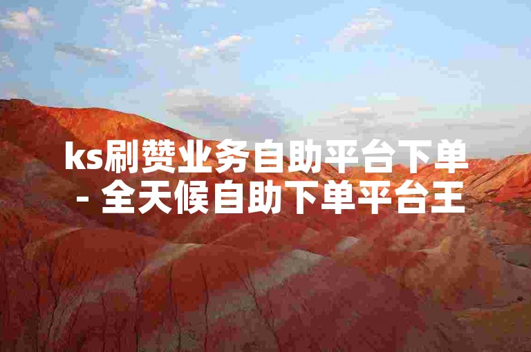 ks刷赞业务自助平台下单 - 全天候自助下单平台王者荣耀