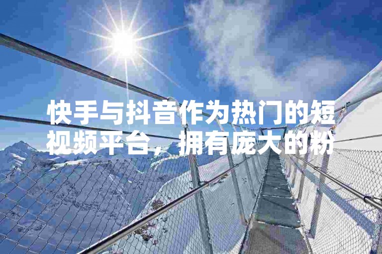快手与抖音作为热门的短视频平台，拥有庞大的粉丝群体，它们为创作者和粉丝之间搭建了互动的桥梁。