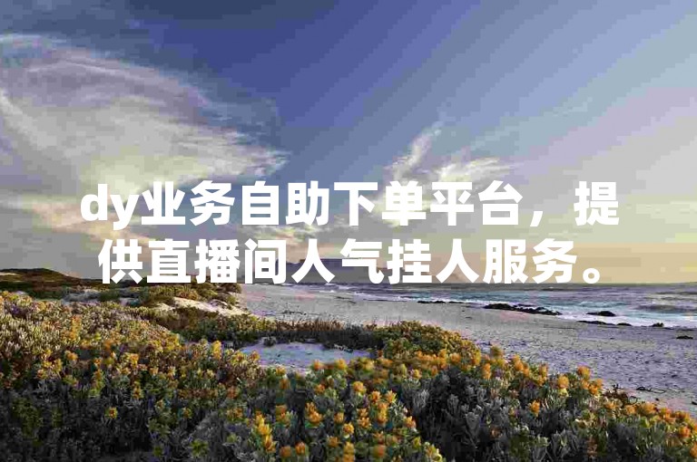 dy业务自助下单平台，提供直播间人气挂人服务。