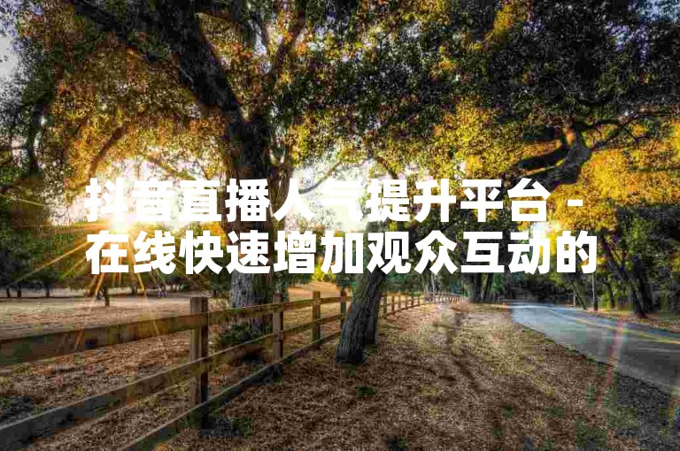 抖音直播人气提升平台 - 在线快速增加观众互动的优质服务站点。
