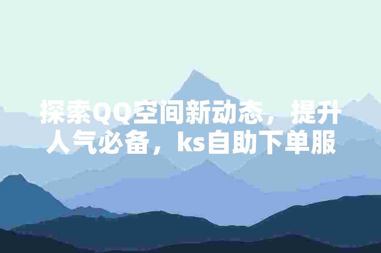 探索QQ空间新动态，提升人气必备，ks自助下单服务平台，一键获取QQ说说30浏览量，快速增加QQ空间访客量。