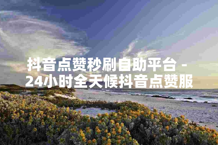 抖音点赞秒刷自助平台 - 24小时全天候抖音点赞服务网站
