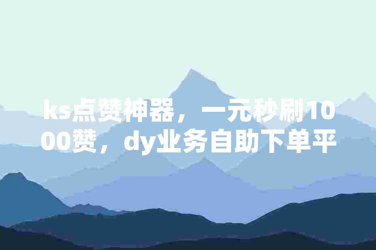 ks点赞神器，一元秒刷1000赞，dy业务自助下单平台，价格实惠。