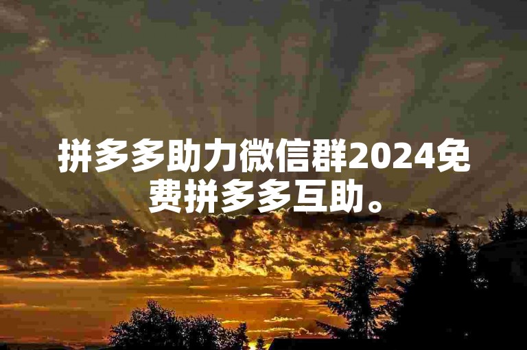 拼多多助力微信群2024免费拼多多互助。
