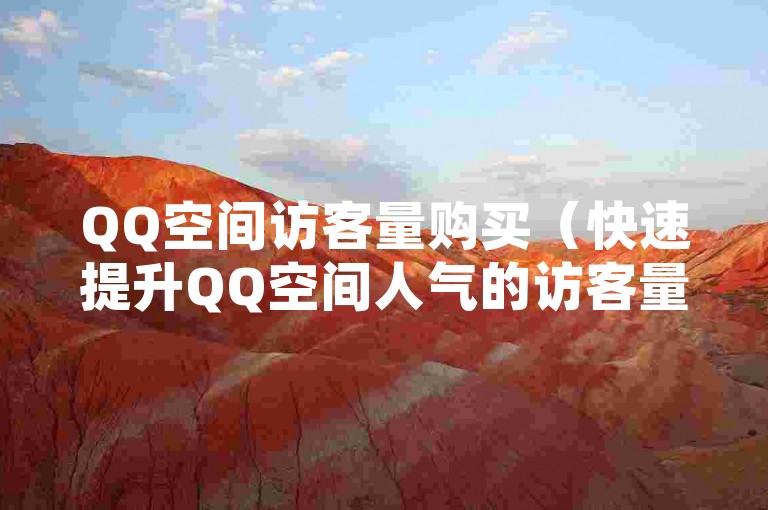 QQ空间访客量购买（快速提升QQ空间人气的访客量购买服务！）