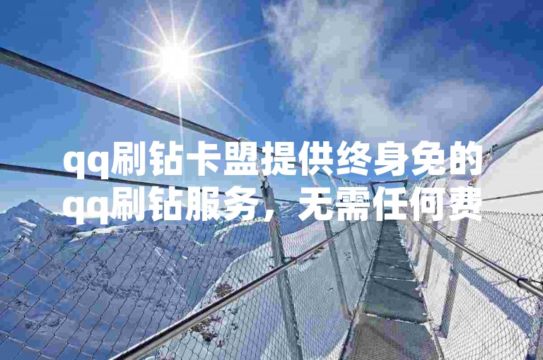 qq刷钻卡盟提供终身免的qq刷钻服务，无需任何费用。
