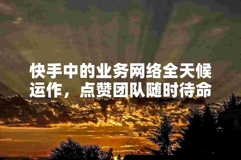 快手中的业务网络全天候运作，点赞团队随时待命。
