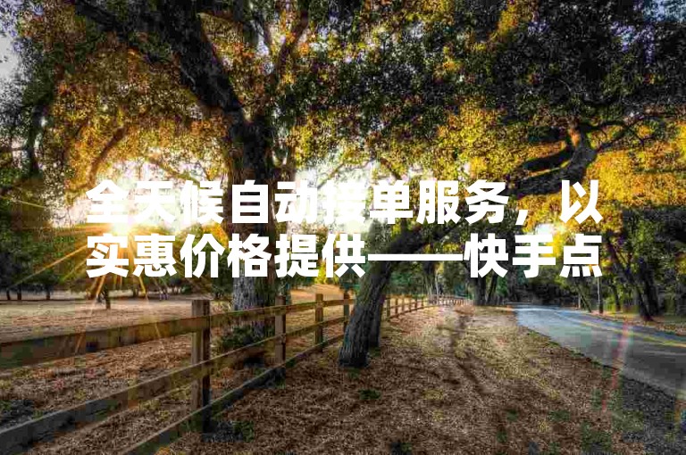 全天候自动接单服务，以实惠价格提供——快手点赞平台，确保真人操作，随时为您服务。