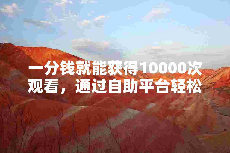 一分钱就能获得10000次观看，通过自助平台轻松下单。