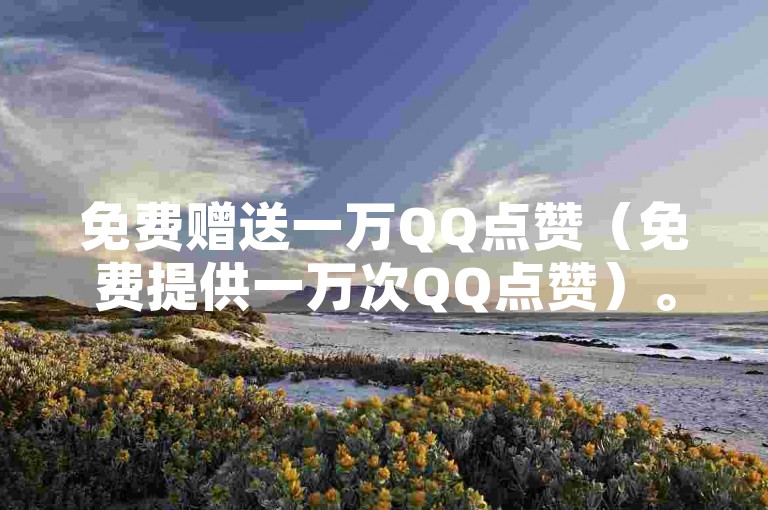 免费赠送一万QQ点赞（免费提供一万次QQ点赞）。
