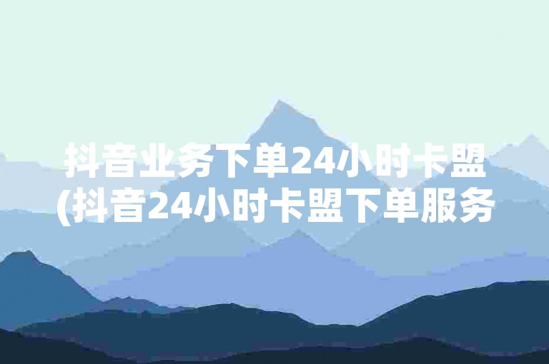 抖音业务下单24小时卡盟(抖音24小时卡盟下单服务)提供便捷的在线服务，满足用户对抖音业务的需求。