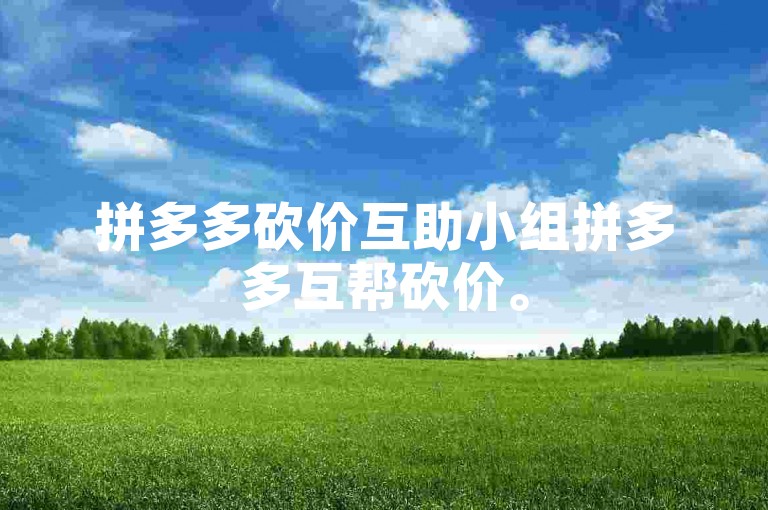 拼多多砍价互助小组拼多多互帮砍价。