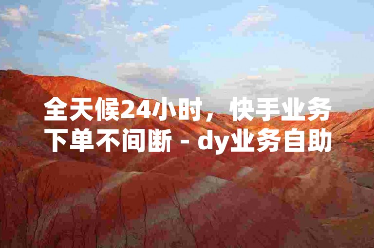 全天候24小时，快手业务下单不间断 - dy业务自助下单，科技助力低价体验。
