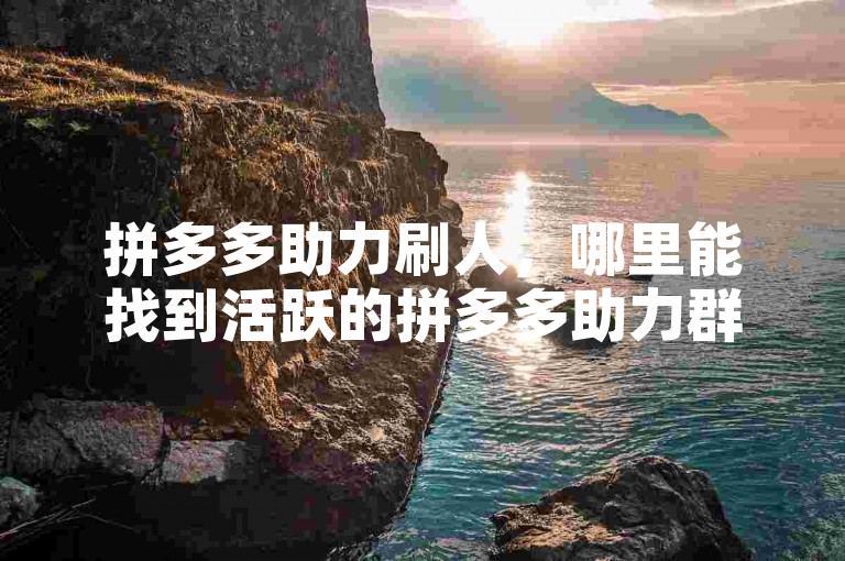 拼多多助力刷人，哪里能找到活跃的拼多多助力群？