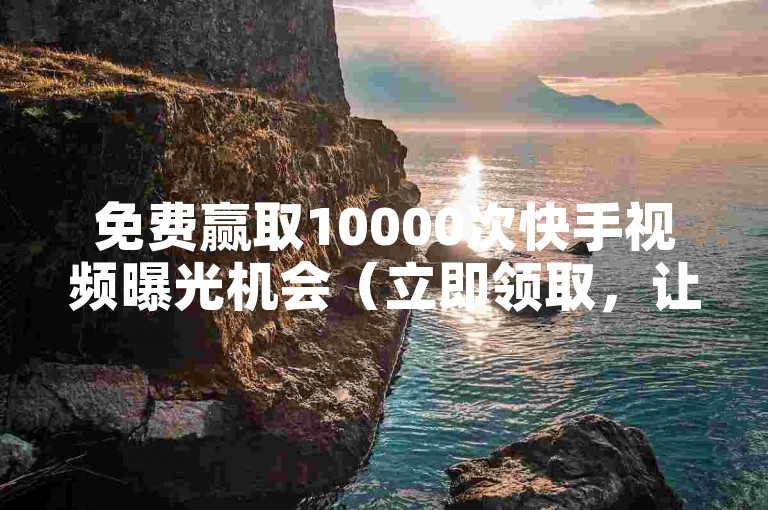 免费赢取10000次快手视频曝光机会（立即领取，让您的内容脱颖而出！）