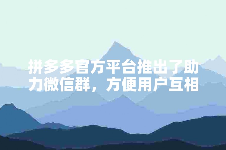 拼多多官方平台推出了助力微信群，方便用户互相帮助完成助力任务。
