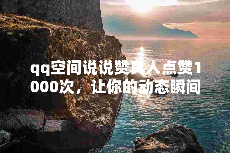 qq空间说说赞真人点赞1000次，让你的动态瞬间成为焦点。