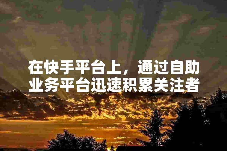 在快手平台上，通过自助业务平台迅速积累关注者是一种高效的方式，比如利用免费涨赞服务和一元一百个赞秒到的优惠活动来提升视频的曝光度。
