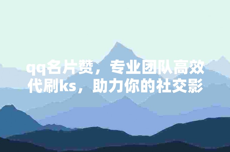 qq名片赞，专业团队高效代刷ks，助力你的社交影响力飙升。