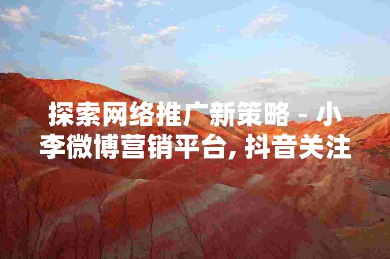 探索网络推广新策略 - 小李微博营销平台, 抖音关注者快速增长秘籍_抖音点赞秒刷服务