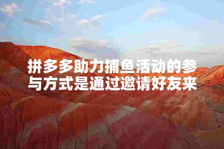 拼多多助力捕鱼活动的参与方式是通过邀请好友来帮助自己完成特定任务。