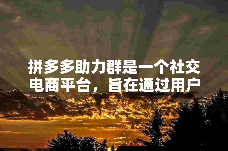 拼多多助力群是一个社交电商平台，旨在通过用户之间的互动和分享来促进商品销售。