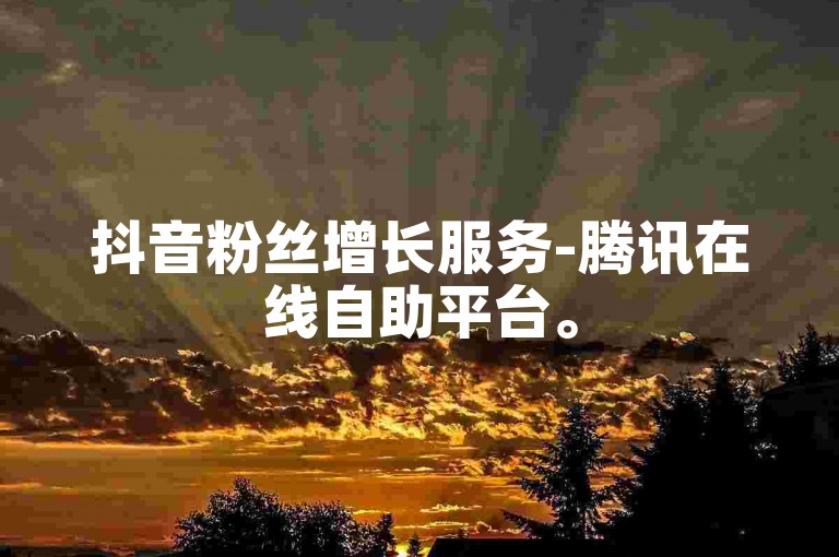 抖音粉丝增长服务-腾讯在线自助平台。