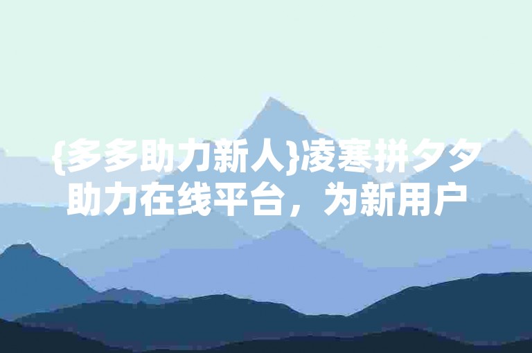 {多多助力新人}凌寒拼夕夕助力在线平台，为新用户提供了便捷的支持。