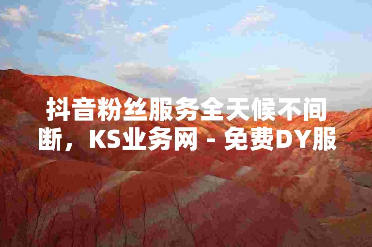 抖音粉丝服务全天候不间断，KS业务网 - 免费DY服务平台call - 抖音极速增长平台