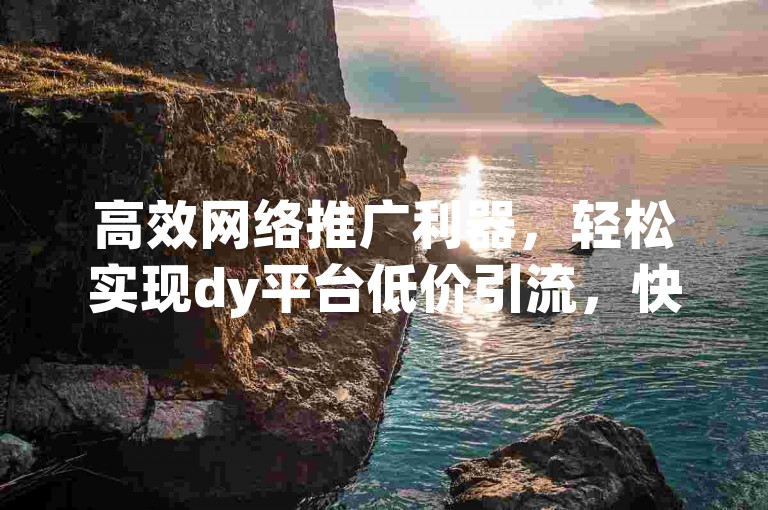 高效网络推广利器，轻松实现dy平台低价引流，快手账号交易指南，QQ空间点赞秒增技巧。