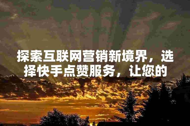 探索互联网营销新境界，选择快手点赞服务，让您的内容迅速获得关注。